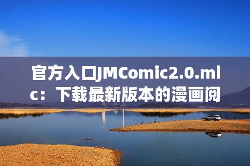 官方入口JMComic2.0.mic：下载最新版本的漫画阅读器