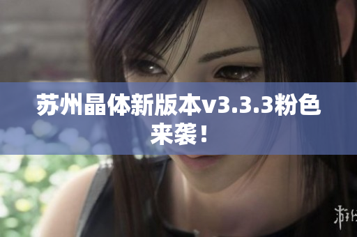 苏州晶体新版本v3.3.3粉色来袭！
