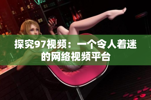 探究97视频：一个令人着迷的网络视频平台