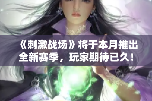 《刺激战场》将于本月推出全新赛季，玩家期待已久！