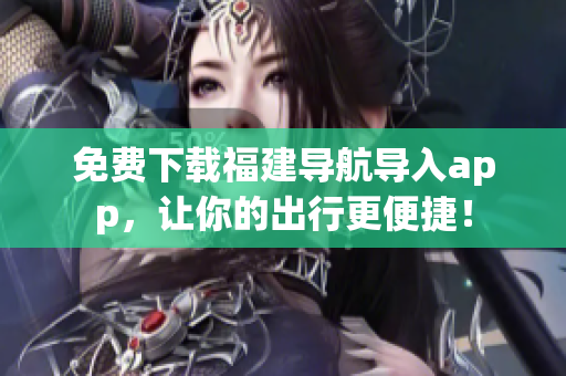 免费下载福建导航导入app，让你的出行更便捷！