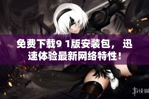 免费下载9 1版安装包， 迅速体验最新网络特性！