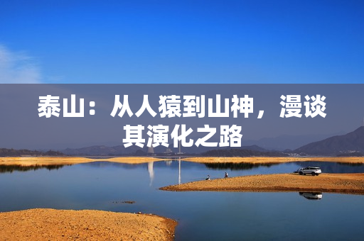泰山：从人猿到山神，漫谈其演化之路