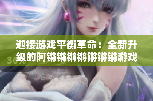 迎接游戏平衡革命：全新升级的阿锵锵锵锵锵锵锵游戏