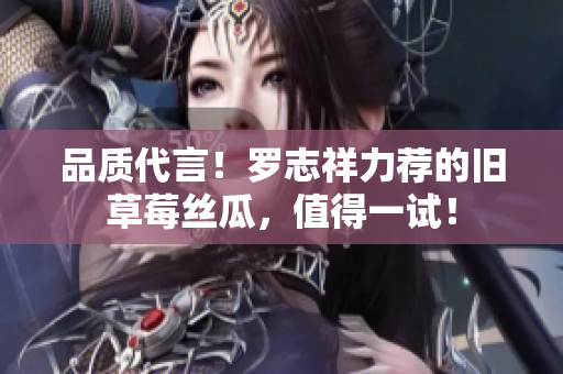 品质代言！罗志祥力荐的旧草莓丝瓜，值得一试！