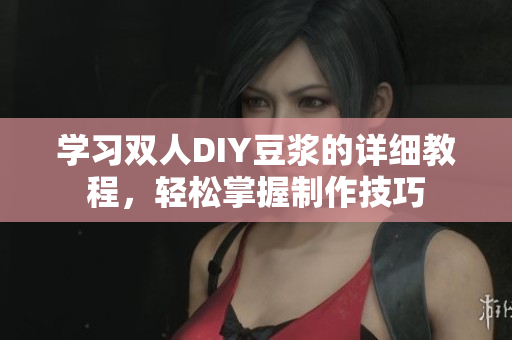 学习双人DIY豆浆的详细教程，轻松掌握制作技巧