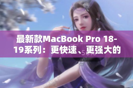 最新款MacBook Pro 18-19系列：更快速、更强大的工作利器