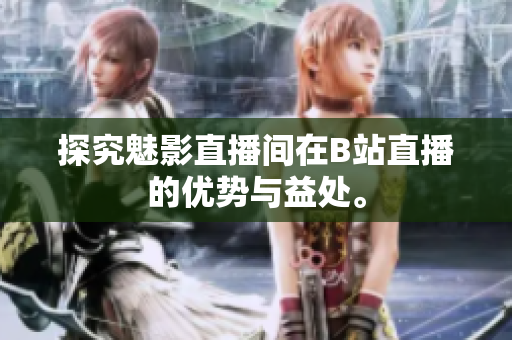 探究魅影直播间在B站直播的优势与益处。