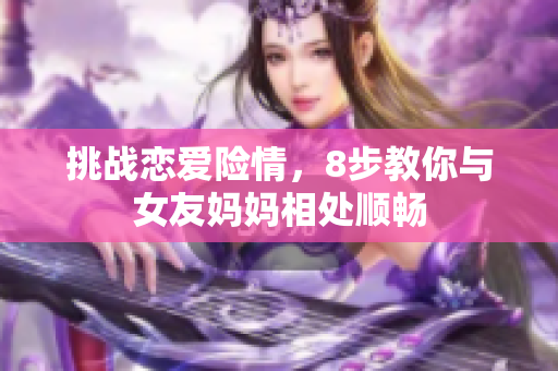 挑战恋爱险情，8步教你与女友妈妈相处顺畅