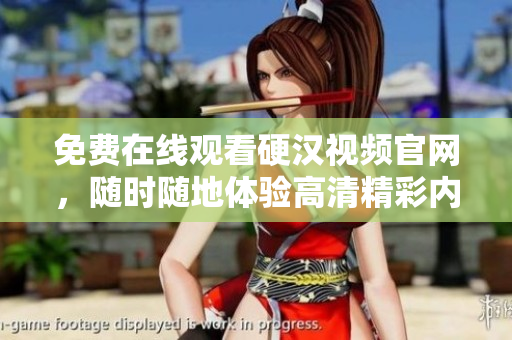 免费在线观看硬汉视频官网，随时随地体验高清精彩内容
