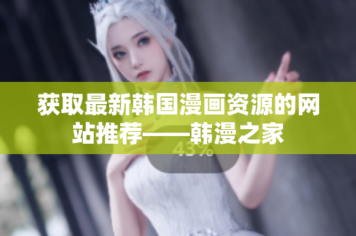 获取最新韩国漫画资源的网站推荐——韩漫之家