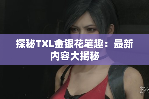 探秘TXL金银花笔趣：最新内容大揭秘