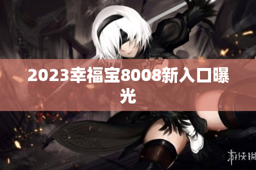2023幸福宝8008新入口曝光