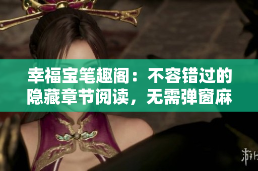 幸福宝笔趣阁：不容错过的隐藏章节阅读，无需弹窗麻烦