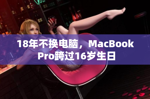 18年不换电脑，MacBook Pro跨过16岁生日
