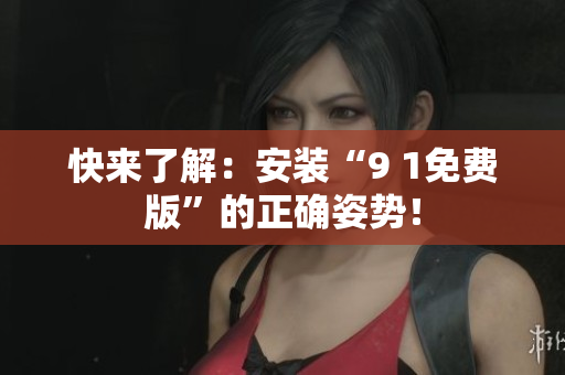 快来了解：安装“9 1免费版”的正确姿势！