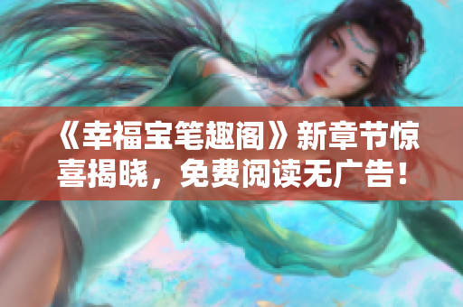 《幸福宝笔趣阁》新章节惊喜揭晓，免费阅读无广告！