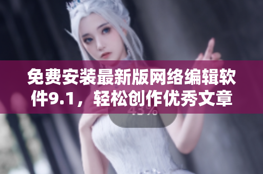免费安装最新版网络编辑软件9.1，轻松创作优秀文章。