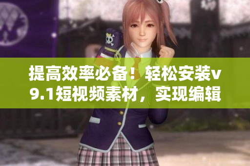 提高效率必备！轻松安装v9.1短视频素材，实现编辑奖励激励