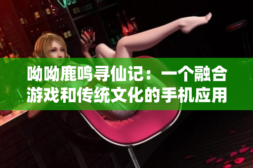 呦呦鹿鸣寻仙记：一个融合游戏和传统文化的手机应用