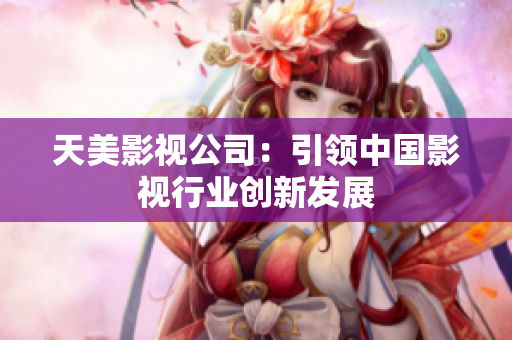 天美影视公司：引领中国影视行业创新发展