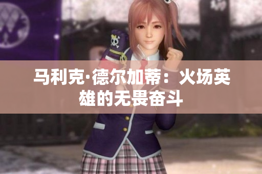 马利克·德尔加蒂：火场英雄的无畏奋斗