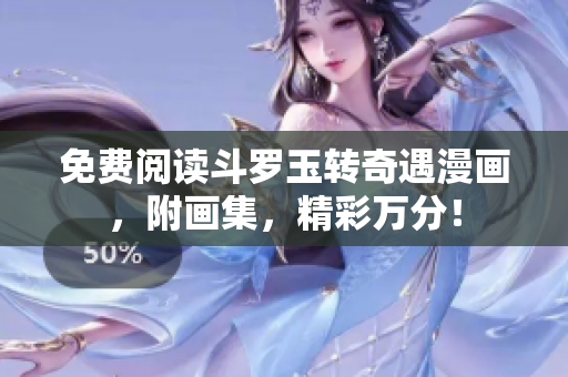 免费阅读斗罗玉转奇遇漫画，附画集，精彩万分！