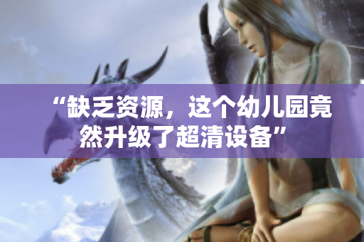 “缺乏资源，这个幼儿园竟然升级了超清设备”
