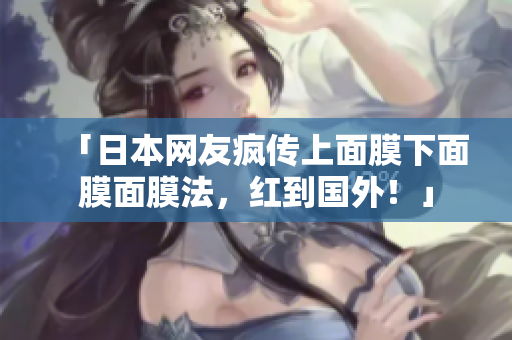 「日本网友疯传上面膜下面膜面膜法，红到国外！」