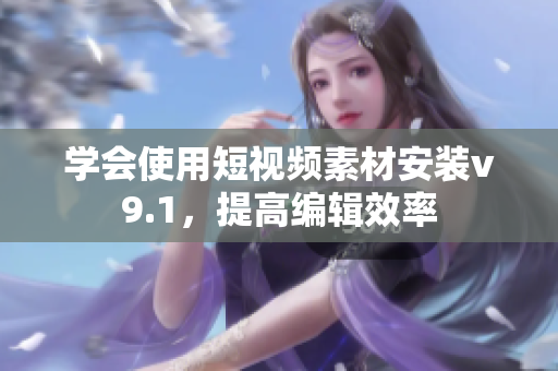 学会使用短视频素材安装v9.1，提高编辑效率