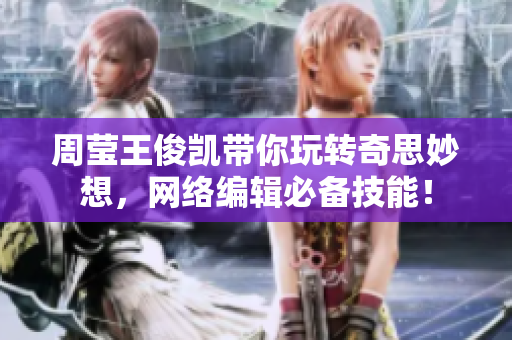 周莹王俊凯带你玩转奇思妙想，网络编辑必备技能！