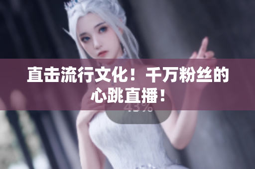直击流行文化！千万粉丝的心跳直播！