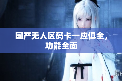 国产无人区码卡一应俱全，功能全面