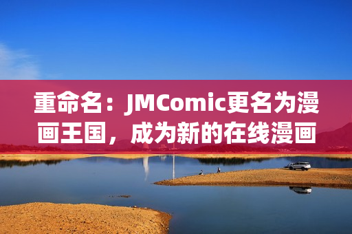 重命名：JMComic更名为漫画王国，成为新的在线漫画平台
