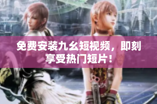 免费安装九幺短视频，即刻享受热门短片！