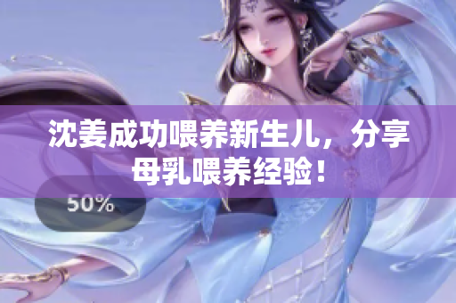 沈姜成功喂养新生儿，分享母乳喂养经验！