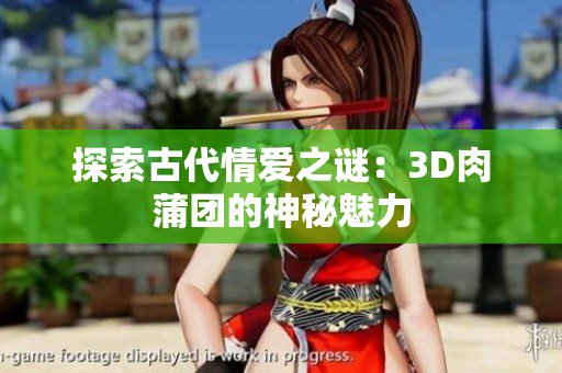 探索古代情爱之谜：3D肉蒲团的神秘魅力