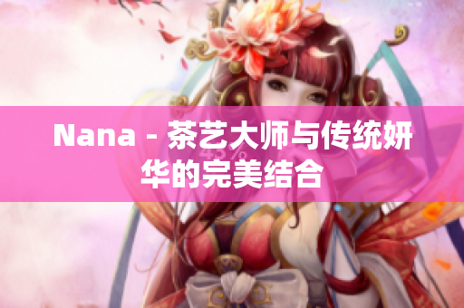 Nana - 茶艺大师与传统妍华的完美结合