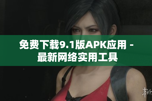 免费下载9.1版APK应用 - 最新网络实用工具