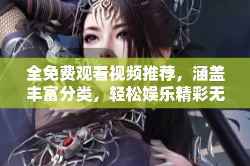 全免费观看视频推荐，涵盖丰富分类，轻松娱乐精彩无限