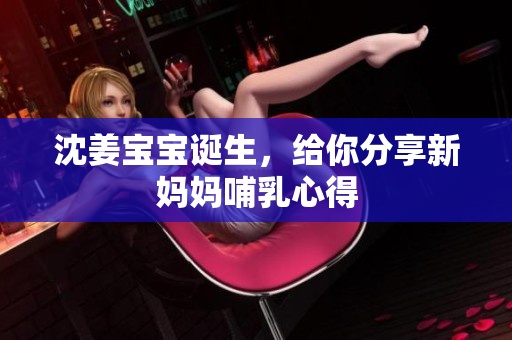 沈姜宝宝诞生，给你分享新妈妈哺乳心得