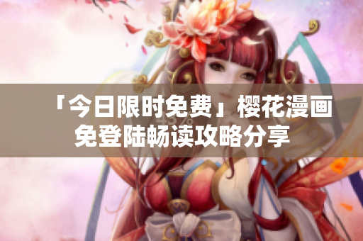 「今日限时免费」樱花漫画免登陆畅读攻略分享