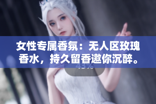 女性专属香氛：无人区玫瑰香水，持久留香邀你沉醉。