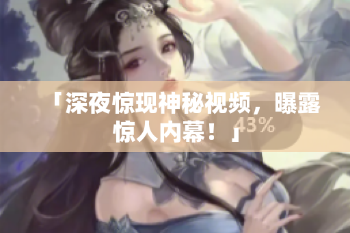 「深夜惊现神秘视频，曝露惊人内幕！」