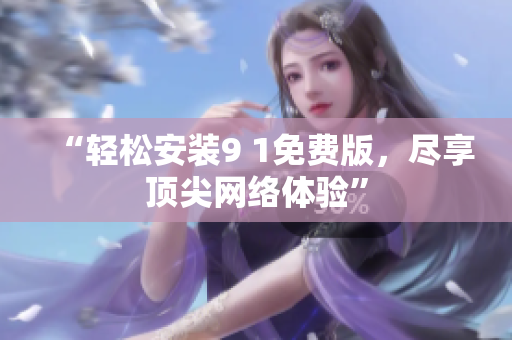 “轻松安装9 1免费版，尽享顶尖网络体验”