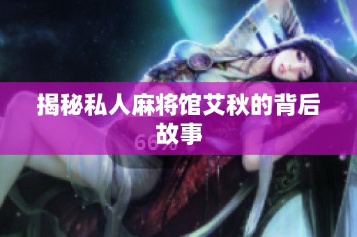 揭秘私人麻将馆艾秋的背后故事