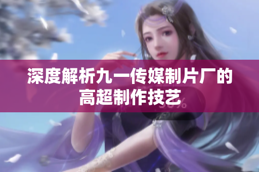 深度解析九一传媒制片厂的高超制作技艺