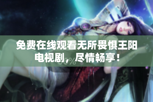 免费在线观看无所畏惧王阳电视剧，尽情畅享！