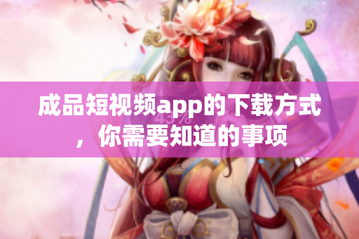 成品短视频app的下载方式，你需要知道的事项