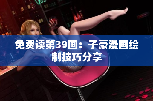 免费读第39画：子豪漫画绘制技巧分享